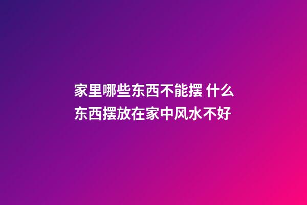 家里哪些东西不能摆 什么东西摆放在家中风水不好